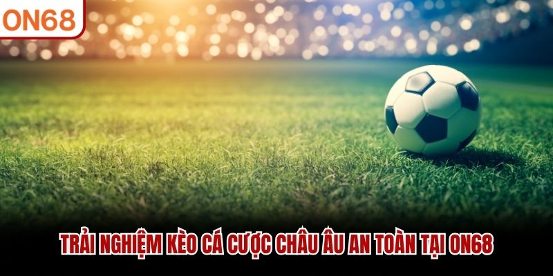 Trải nghiệm kèo cá cược châu Âu an toàn tại ON68